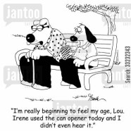 'I'm really beginning to feel my age, Lou. Irene used the can opener today and I didn't even hear it.'